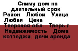 Сниму дом на длительный срок › Район ­ Любой › Улица ­ Любая › Цена ­ 7000-8000 - Тверская обл., Тверь г. Недвижимость » Дома, коттеджи, дачи аренда   